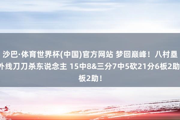 沙巴·体育世界杯(中国)官方网站 梦回巅峰!八村塁外线刀刀杀东说念主 15中8&三分7中5砍21分6板2助!