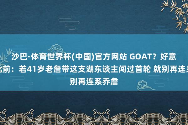 沙巴·体育世界杯(中国)官方网站 GOAT?好意思媒此前:若41岁老詹带这支湖东谈主闯过首轮 就别再连系乔詹