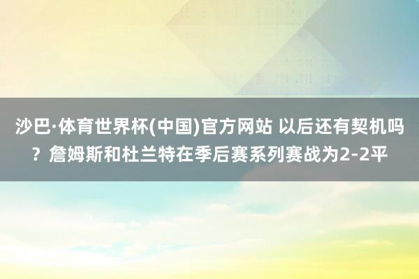沙巴·体育世界杯(中国)官方网站 以后还有契机吗？詹姆斯和杜兰特在季后赛系列赛战为2-2平