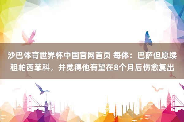 沙巴体育世界杯中国官网首页 每体:巴萨但愿续租帕西菲科,并觉得他有望在8个月后伤愈复出