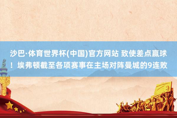 沙巴·体育世界杯(中国)官方网站 致使差点赢球！埃弗顿截至各项赛事在主场对阵曼城的9连败