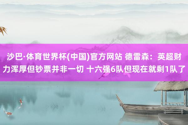沙巴·体育世界杯(中国)官方网站 德雷森:英超财力浑厚但钞票并非一切 十六强6队但现在就剩1队了