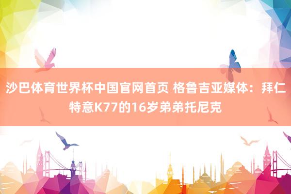 沙巴体育世界杯中国官网首页 格鲁吉亚媒体:拜仁特意K77的16岁弟弟托尼克