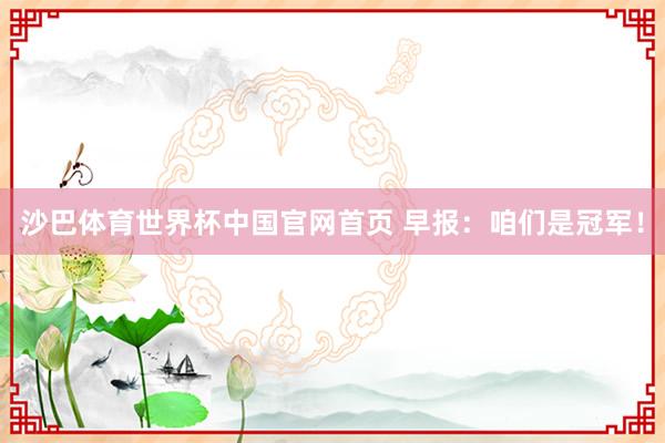 沙巴体育世界杯中国官网首页 早报:咱们是冠军!