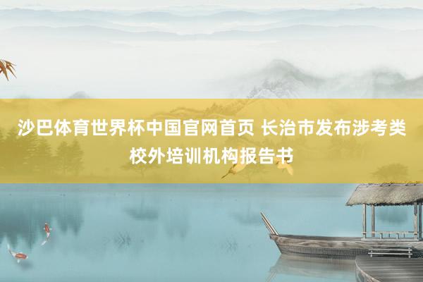 沙巴体育世界杯中国官网首页 长治市发布涉考类校外培训机构报告书