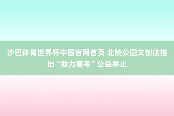 沙巴体育世界杯中国官网首页 北陵公园文创店推出“助力高考”公益举止
