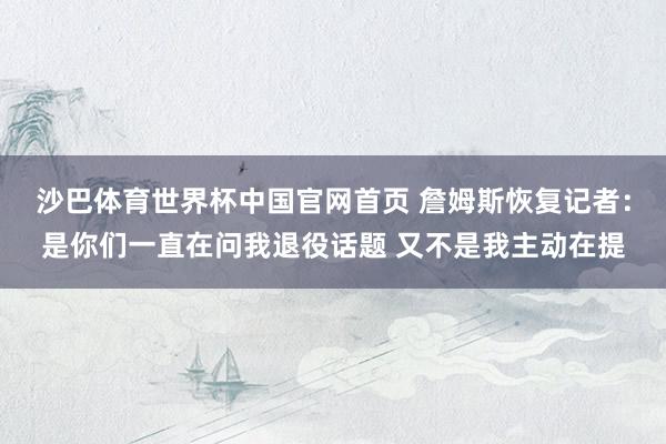 沙巴体育世界杯中国官网首页 詹姆斯恢复记者:是你们一直在问我退役话题 又不是我主动在提