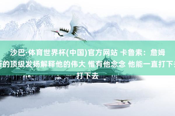 沙巴·体育世界杯(中国)官方网站 卡鲁索:詹姆斯的顶级发扬解释他的伟大 惟有他念念 他能一直打下去