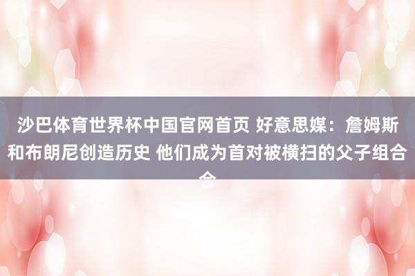 沙巴体育世界杯中国官网首页 好意思媒：詹姆斯和布朗尼创造历史 他们成为首对被横扫的父子组合