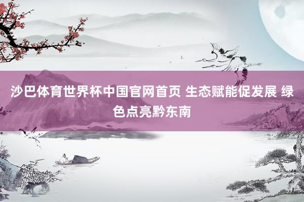 沙巴体育世界杯中国官网首页 生态赋能促发展 绿色点亮黔东南