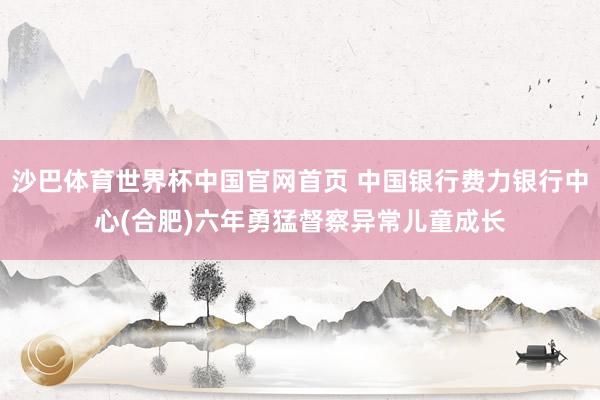 沙巴体育世界杯中国官网首页 中国银行费力银行中心(合肥)六年勇猛督察异常儿童成长