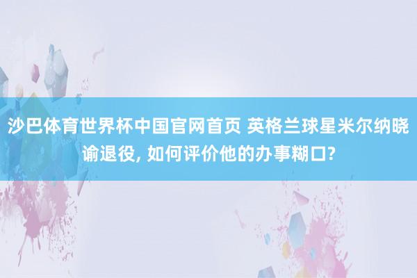 沙巴体育世界杯中国官网首页 英格兰球星米尔纳晓谕退役, 如何评价他的办事糊口?