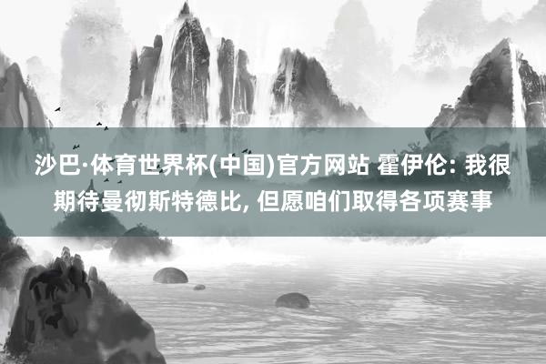 沙巴·体育世界杯(中国)官方网站 霍伊伦: 我很期待曼彻斯特德比, 但愿咱们取得各项赛事