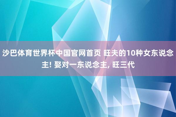 沙巴体育世界杯中国官网首页 旺夫的10种女东说念主! 娶对一东说念主, 旺三代