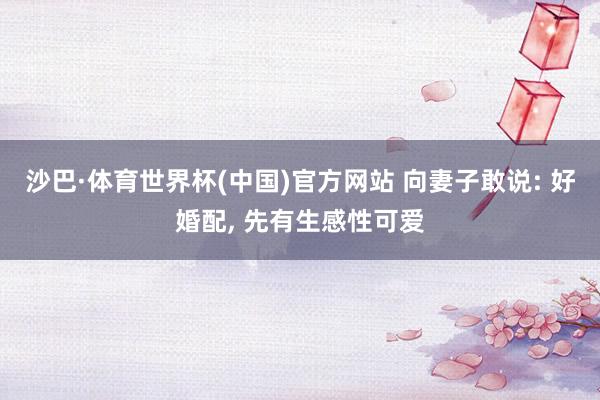 沙巴·体育世界杯(中国)官方网站 向妻子敢说: 好婚配， 先有生感性可爱