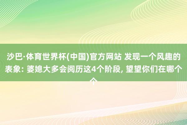 沙巴·体育世界杯(中国)官方网站 发现一个风趣的表象: 婆媳大多会阅历这4个阶段， 望望你们在哪个