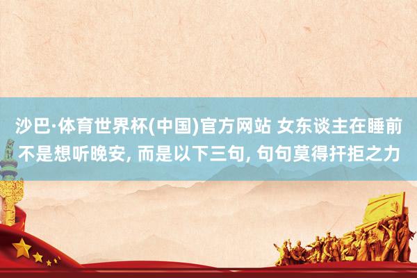 沙巴·体育世界杯(中国)官方网站 女东谈主在睡前不是想听晚安, 而是以下三句, 句句莫得扞拒之力