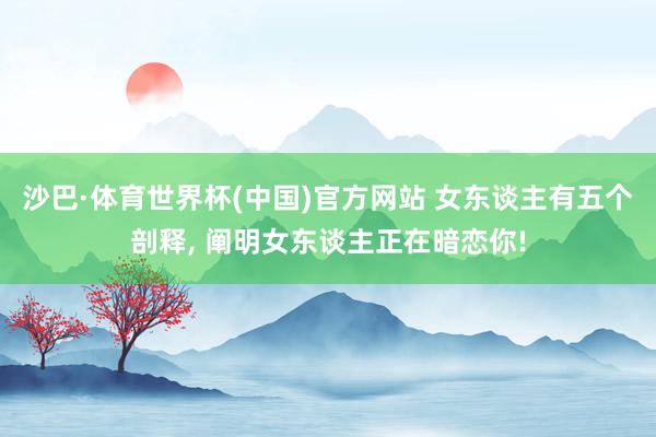 沙巴·体育世界杯(中国)官方网站 女东谈主有五个剖释, 阐明女东谈主正在暗恋你!