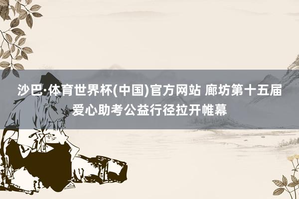 沙巴·体育世界杯(中国)官方网站 廊坊第十五届爱心助考公益行径拉开帷幕