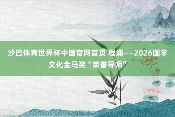 沙巴体育世界杯中国官网首页 程涌——2026国学文化金马奖“荣誉导师”