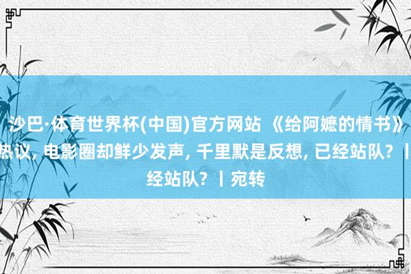 沙巴·体育世界杯(中国)官方网站 《给阿嬷的情书》全网热议, 电影圈却鲜少发声, 千里默是反想, 已经站队? 丨宛转