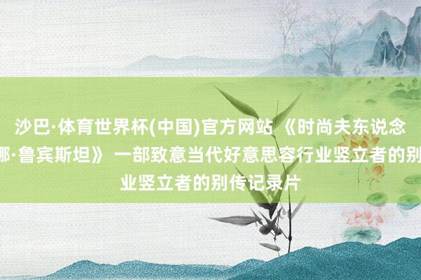 沙巴·体育世界杯(中国)官方网站 《时尚夫东说念主: 赫莲娜·鲁宾斯坦》 一部致意当代好意思容行业竖立者的别传记录片