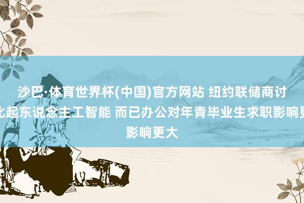 沙巴·体育世界杯(中国)官方网站 纽约联储商讨:比起东说念主工智能 而已办公对年青毕业生求职影响更大
