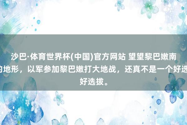 沙巴·体育世界杯(中国)官方网站 望望黎巴嫩南部的地形,以军参加黎巴嫩打大地战,还真不是一个好选拔。