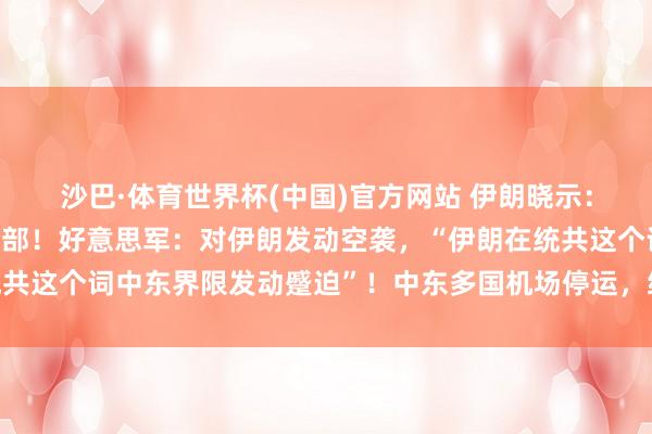 沙巴·体育世界杯(中国)官方网站 伊朗晓示:蹙迫好意思第五舰队总部!好意思军:对伊朗发动空袭,“伊朗在统共这个词中东界限发动蹙迫”!中东多国机场停运,统共航班暂停起降