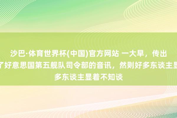 沙巴·体育世界杯(中国)官方网站 一大早,传出伊朗轰炸了好意思国第五舰队司令部的音讯,然则好多东谈主显着不知谈