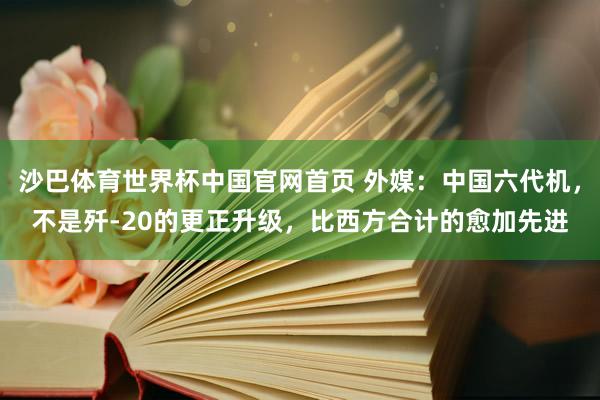 沙巴体育世界杯中国官网首页 外媒:中国六代机,不是歼-20的更正升级,比西方合计的愈加先进