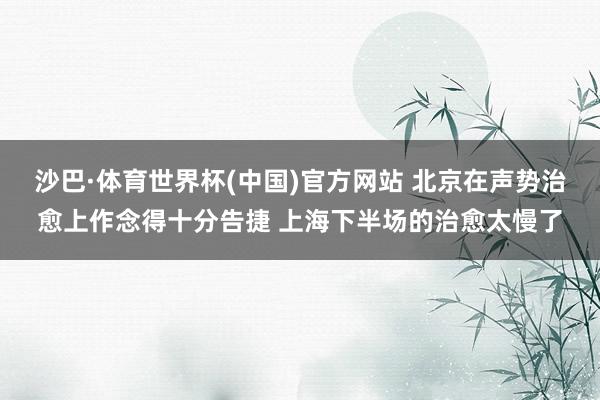 沙巴·体育世界杯(中国)官方网站 北京在声势治愈上作念得十分告捷 上海下半场的治愈太慢了