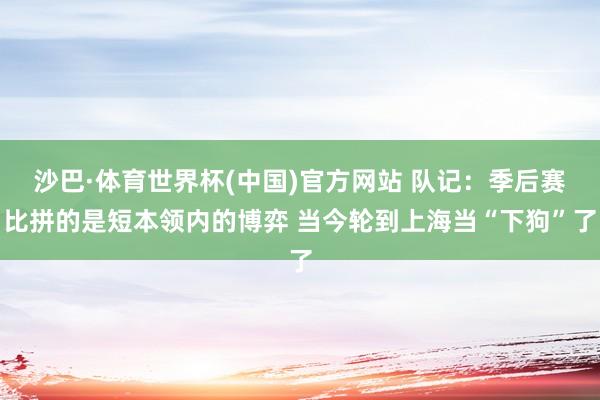 沙巴·体育世界杯(中国)官方网站 队记：季后赛比拼的是短本领内的博弈 当今轮到上海当“下狗”了