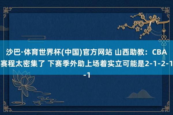 沙巴·体育世界杯(中国)官方网站 山西助教:CBA赛程太密集了 下赛季外助上场着实立可能是2-1-2-1