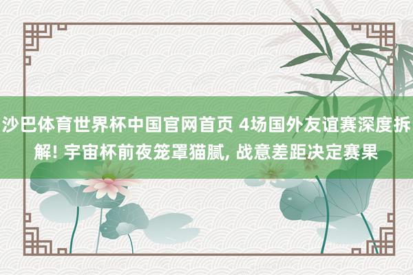 沙巴体育世界杯中国官网首页 4场国外友谊赛深度拆解! 宇宙杯前夜笼罩猫腻, 战意差距决定赛果