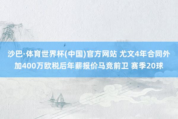 沙巴·体育世界杯(中国)官方网站 尤文4年合同外加400万欧税后年薪报价马竞前卫 赛季20球