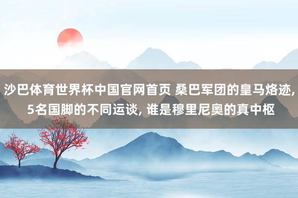 沙巴体育世界杯中国官网首页 桑巴军团的皇马烙迹, 5名国脚的不同运谈, 谁是穆里尼奥的真中枢