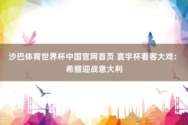 沙巴体育世界杯中国官网首页 寰宇杯看客大戏: 希腊迎战意大利
