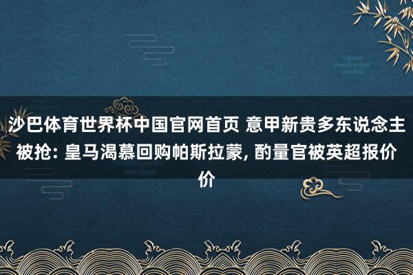 沙巴体育世界杯中国官网首页 意甲新贵多东说念主被抢: 皇马渴慕回购帕斯拉蒙, 酌量官被英超报价