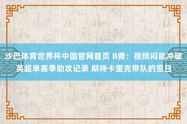 沙巴体育世界杯中国官网首页 B费：很烦闷能冲破英超单赛季助攻记录 期待卡里克带队的翌日