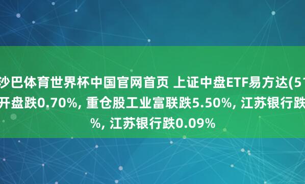 沙巴体育世界杯中国官网首页 上证中盘ETF易方达(510130)开盘跌0.70%, 重仓股工业富联跌5.50%, 江苏银行跌0.09%