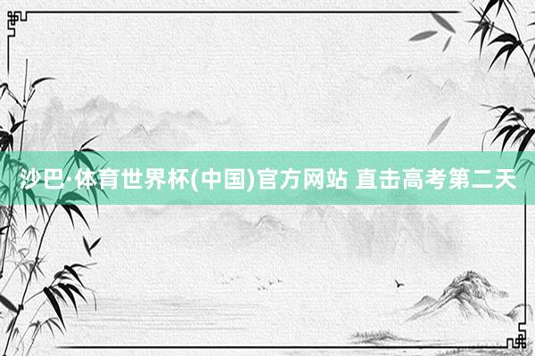 沙巴·体育世界杯(中国)官方网站 直击高考第二天