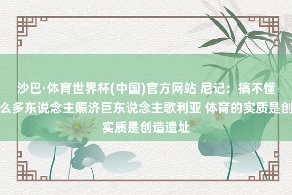 沙巴·体育世界杯(中国)官方网站 尼记：搞不懂为何那么多东说念主赈济巨东说念主歌利亚 体育的实质是创造遗址
