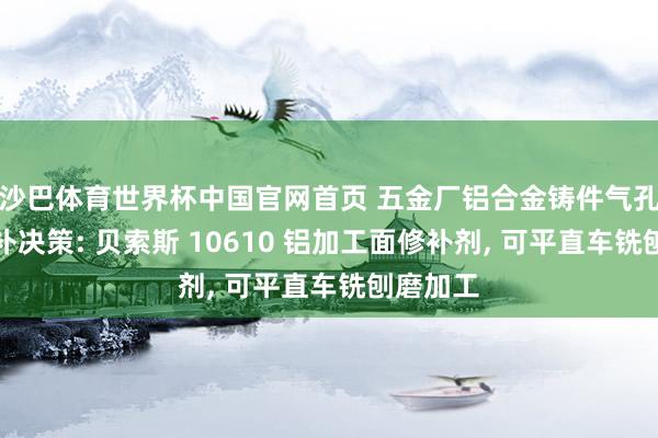 沙巴体育世界杯中国官网首页 五金厂铝合金铸件气孔砂眼修补决策: 贝索斯 10610 铝加工面修补剂, 可平直车铣刨磨加工
