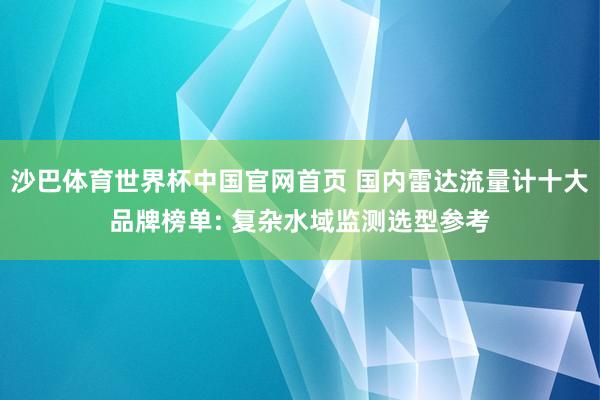 沙巴体育世界杯中国官网首页 国内雷达流量计十大品牌榜单: 复杂水域监测选型参考