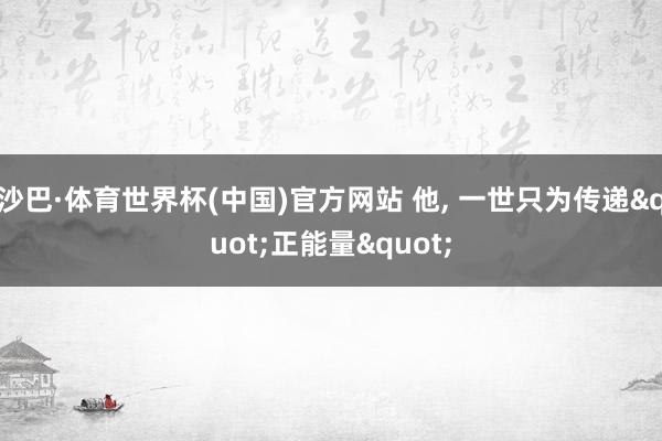 沙巴·体育世界杯(中国)官方网站 他, 一世只为传递"正能量"