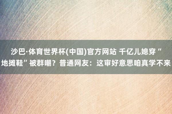 沙巴·体育世界杯(中国)官方网站 千亿儿媳穿“地摊鞋”被群嘲?普通网友:这审好意思咱真学不来