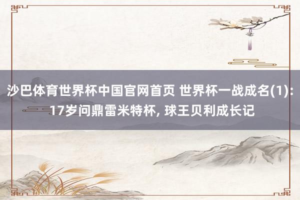 沙巴体育世界杯中国官网首页 世界杯一战成名(1): 17岁问鼎雷米特杯, 球王贝利成长记