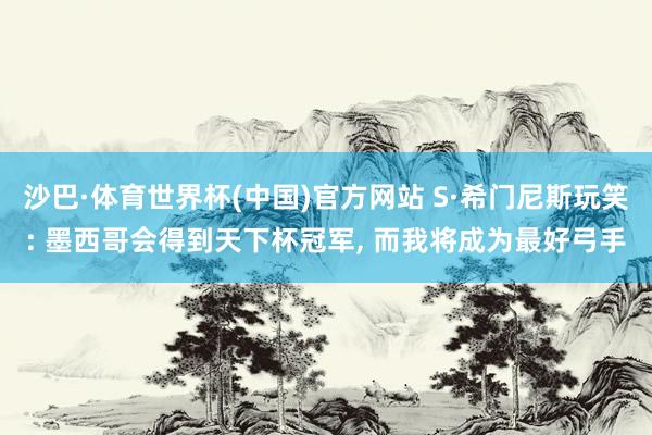 沙巴·体育世界杯(中国)官方网站 S·希门尼斯玩笑: 墨西哥会得到天下杯冠军， 而我将成为最好弓手