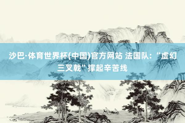 沙巴·体育世界杯(中国)官方网站 法国队: “虚幻三叉戟”撑起辛苦线
